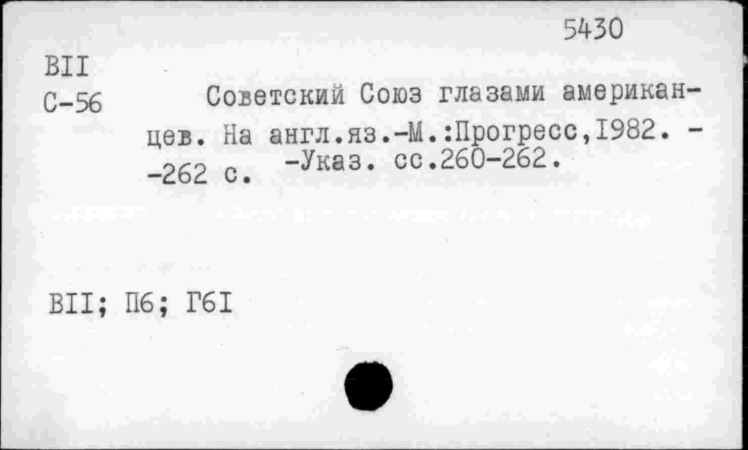 ﻿5430
ВИ
С-56
Советский Союз глазами американцев. На англ.яз.-М.:Прогресс,1982. --262 с -Указ. со.260-262.
ВИ; П6; Г61